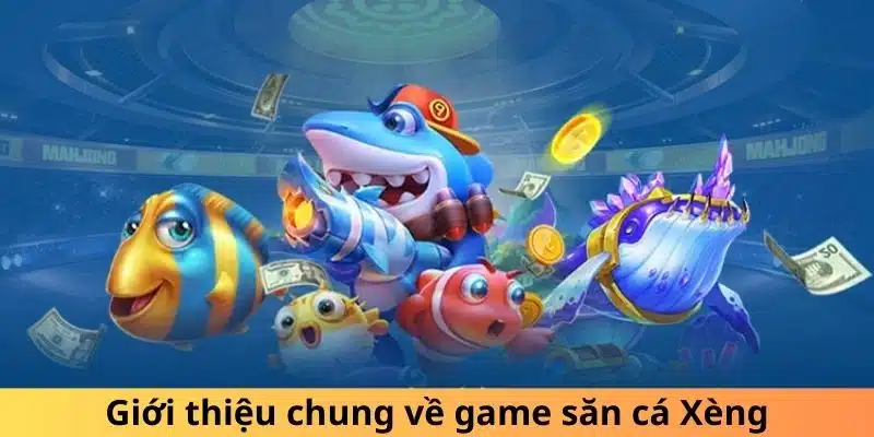 Giới thiệu chung về game bắn cá Xèng